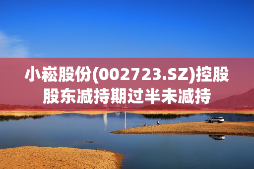 小崧股份(002723.SZ)控股股东减持期过半未减持