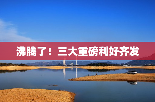 沸腾了！三大重磅利好齐发