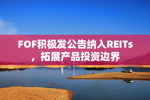 FOF积极发公告纳入REITs，拓展产品投资边界