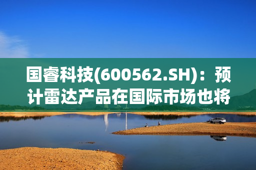 国?？萍?600562.SH)：预计雷达产品在国际市场也将保持一定的订单需求 第1张