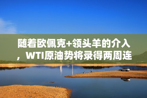 随着欧佩克+领头羊的介入，WTI原油势将录得两周连涨