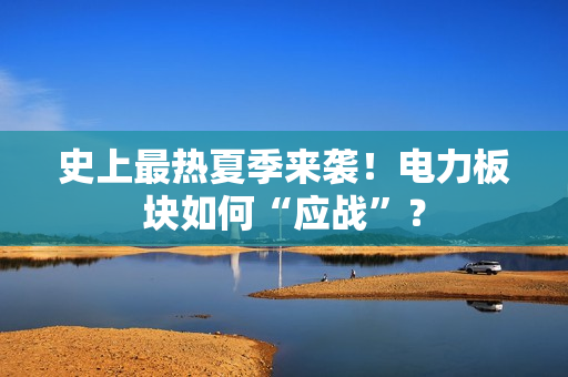 史上最热夏季来袭！电力板块如何“应战”？