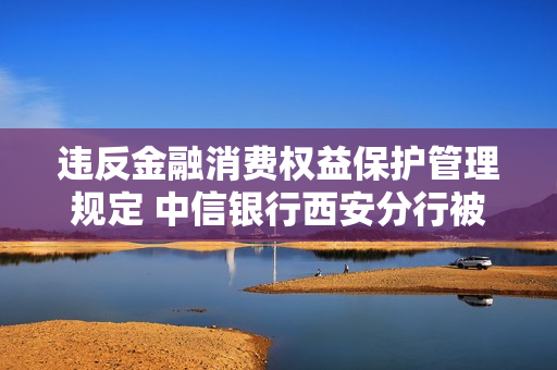违反金融消费权益?；す芾砉娑?中信银行西安分行被央行?？?.4万元