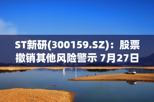 ST新研(300159.SZ)：股票撤销其他风险警示 7月27日停牌一天