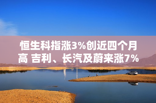 恒生科指涨3%创近四个月高 吉利、长汽及蔚来涨7%-12%