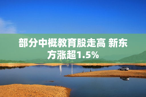 部分中概教育股走高 新东方涨超1.5%