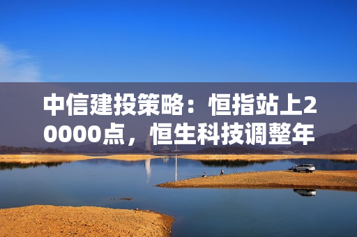 中信建投策略：恒指站上20000点，恒生科技调整年初高点，继续看多