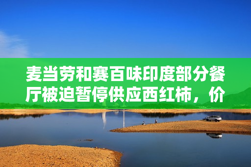 麦当劳和赛百味印度部分餐厅被迫暂停供应西红柿，价格暴涨近4倍 第1张
