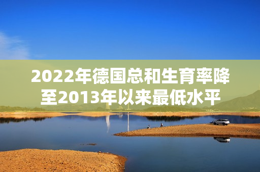 2022年德国总和生育率降至2013年以来最低水平