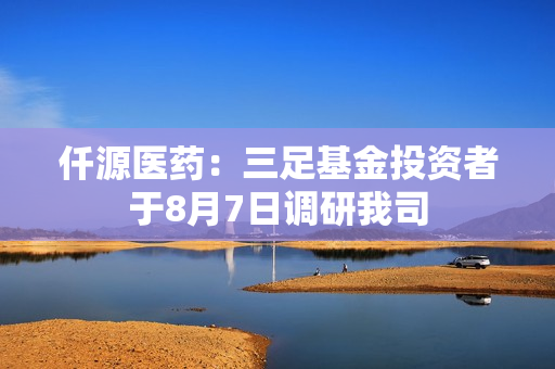 仟源医药：三足基金投资者于8月7日调研我司