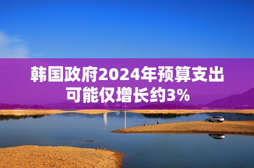 韩国政府2024年预算支出可能仅增长约3%