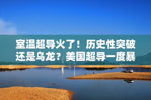 室温超导火了！历史性突破还是乌龙？美国超导一度暴涨150%…