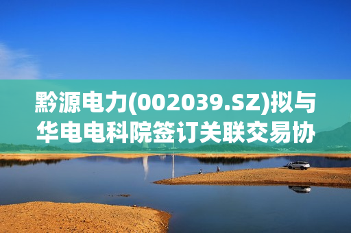 黔源电力(002039.SZ)拟与华电电科院签订关联交易协议