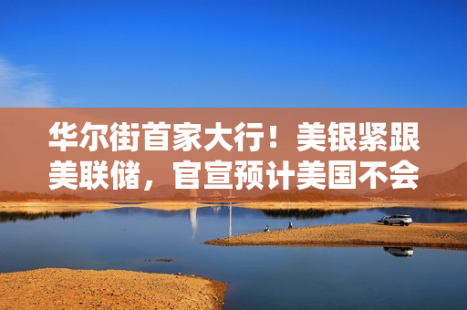华尔街首家大行！美银紧跟美联储，官宣预计美国不会陷入衰退