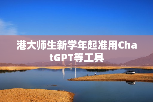 港大师生新学年起准用ChatGPT等工具