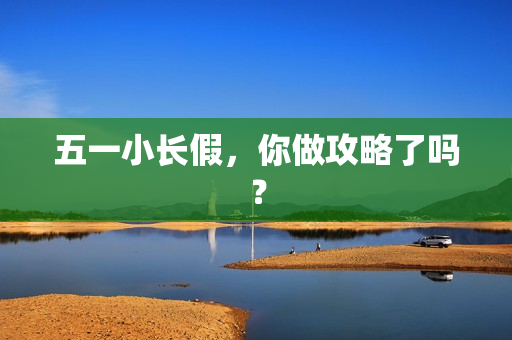 五一小长假，你做攻略了吗？