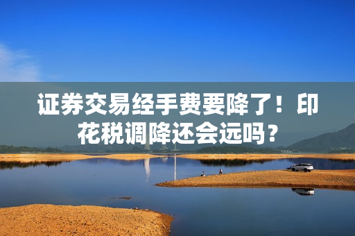 证券交易经手费要降了！印花税调降还会远吗？