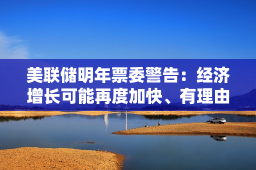 美联储明年票委警告：经济增长可能再度加快、有理由加息，上调通胀目标恐失信誉