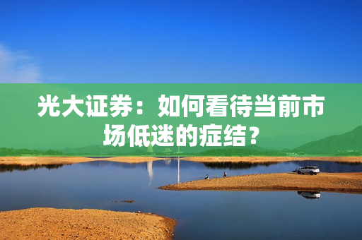 光大证券：如何看待当前市场低迷的症结？
