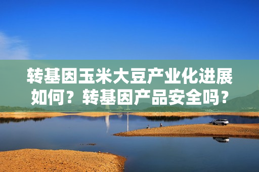转基因玉米大豆产业化进展如何？转基因产品安全吗？农业农村部解答