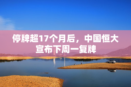 停牌超17个月后，中国恒大宣布下周一复牌