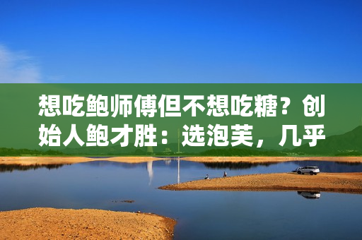 想吃鲍师傅但不想吃糖？创始人鲍才胜：选泡芙，几乎没有糖