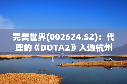 完美世界(002624.SZ)：代理的《DOTA2》入选杭州亚运会电竞赛事项目
