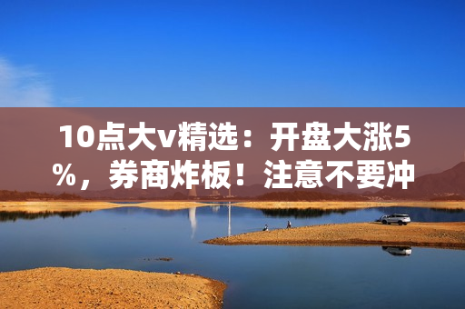 10点大v精选：开盘大涨5%，券商炸板！注意不要冲动追涨，短线看数字+金融