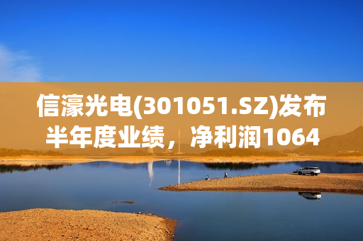 信濠光电(301051.SZ)发布半年度业绩，净利润1064万元，同比扭亏为盈
