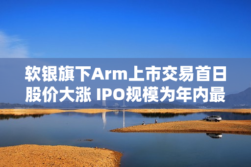 软银旗下Arm上市交易首日股价大涨 IPO规模为年内最大
