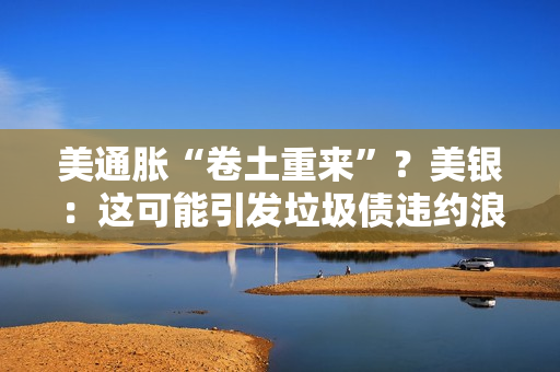 美通胀“卷土重来”？美银：这可能引发垃圾债违约浪潮