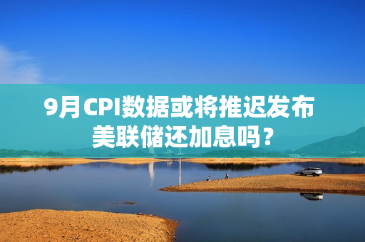9月CPI数据或将推迟发布 美联储还加息吗？