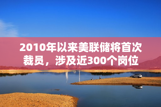 2010年以来美联储将首次裁员，涉及近300个岗位