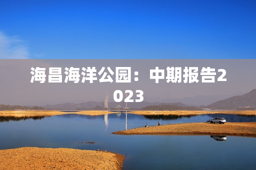 海昌海洋公园：中期报告2023