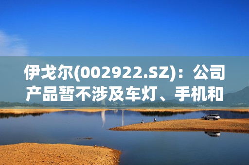 伊戈尔(002922.SZ)：公司产品暂不涉及车灯、手机和充电宝领域