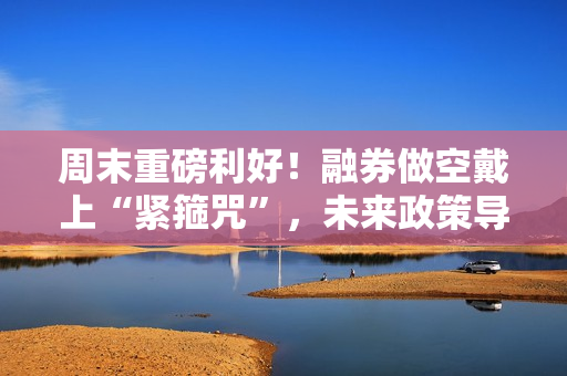 周末重磅利好！融券做空戴上“紧箍咒”，未来政策导向如何走？