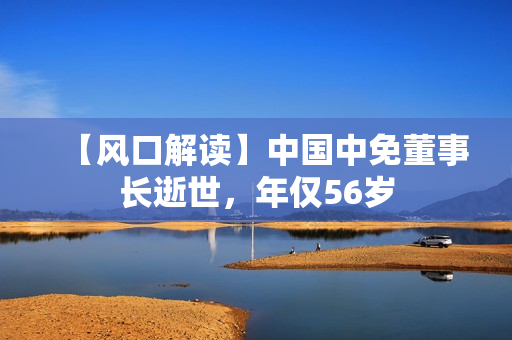 【风口解读】中国中免董事长逝世，年仅56岁