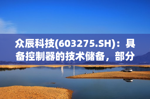 众辰科技(603275.SH)：具备控制器的技术储备，部分驱动器产品已经集成了控制器功能