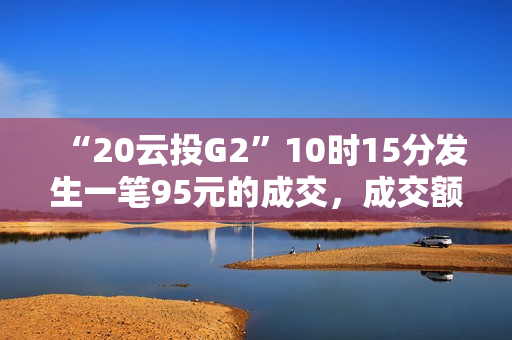 “20云投G2”10时15分发生一笔95元的成交，成交额228万元 第1张