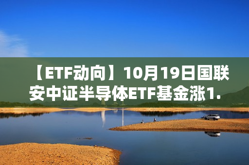 【ETF动向】10月19日国联安中证半导体ETF基金涨1.23%，份额减少4.24亿份