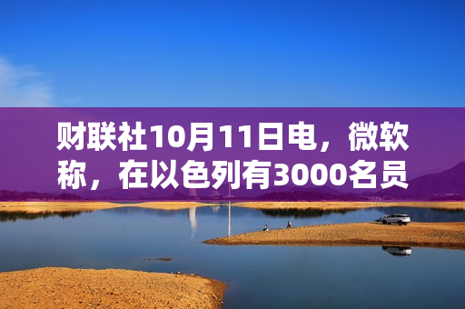 财联社10月11日电，微软称，在以色列有3000名员工直接受到影响。