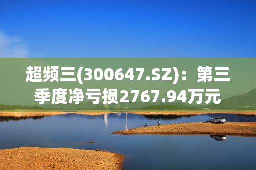 超频三(300647.SZ)：第三季度净亏损2767.94万元