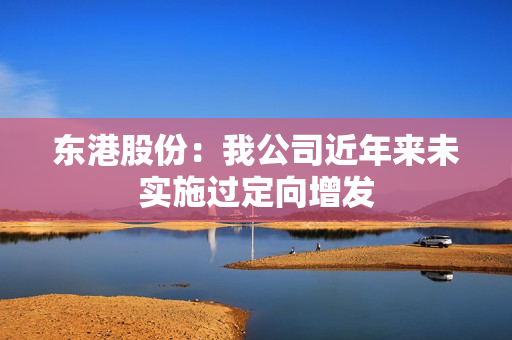 东港股份：我公司近年来未实施过定向增发