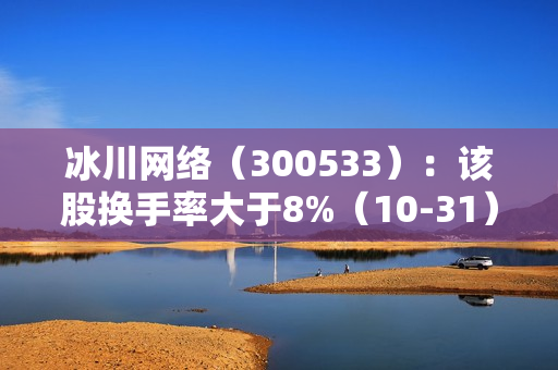 冰川网络（300533）：该股换手率大于8%（10-31）