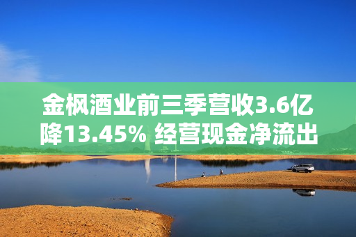 金枫酒业前三季营收3.6亿降13.45% 经营现金净流出5997万扣非连亏三年
