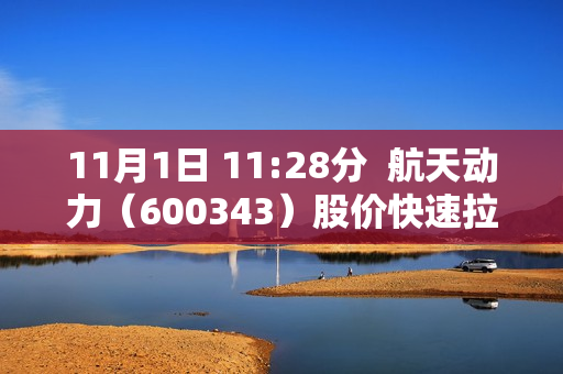 11月1日 11:28分  航天动力（600343）股价快速拉升