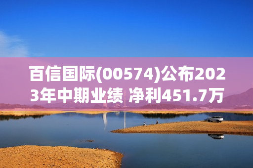 百信国际(00574)公布2023年中期业绩 净利451.7万元 同比扭亏为盈