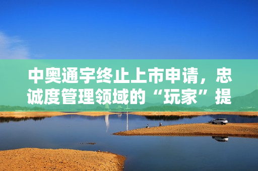 中奥通宇终止上市申请，忠诚度管理领域的“玩家”提供专业服务，投资机会在哪？
