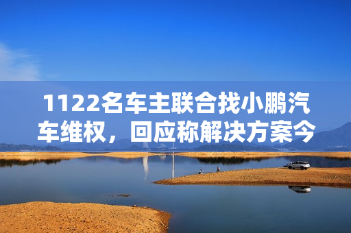 1122名车主联合找小鹏汽车维权，回应称解决方案今天将公布