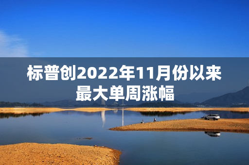 标普创2022年11月份以来最大单周涨幅